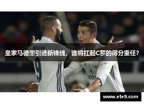 皇家马德里引进新锋线，谁将扛起C罗的得分重任？