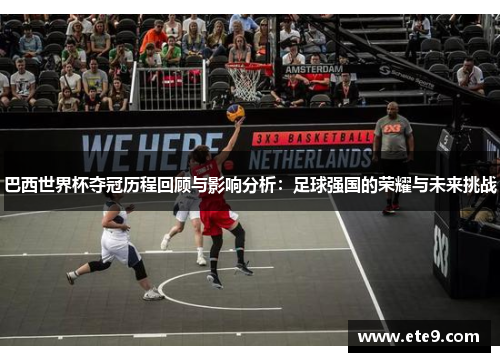 巴西世界杯夺冠历程回顾与影响分析：足球强国的荣耀与未来挑战