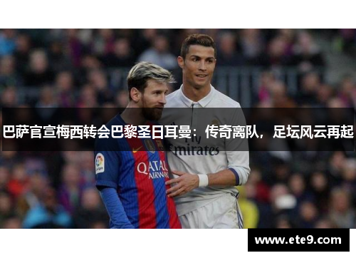巴萨官宣梅西转会巴黎圣日耳曼：传奇离队，足坛风云再起