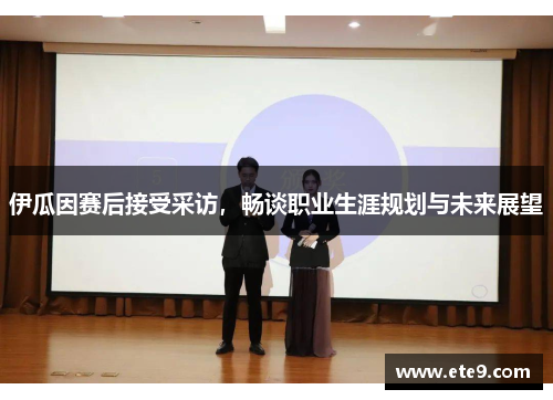伊瓜因赛后接受采访，畅谈职业生涯规划与未来展望