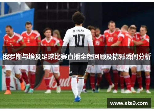 俄罗斯与埃及足球比赛直播全程回顾及精彩瞬间分析
