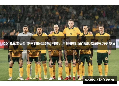 2015年澳大利亚与阿联酋激战回顾：足球盛宴中的精彩瞬间与历史意义
