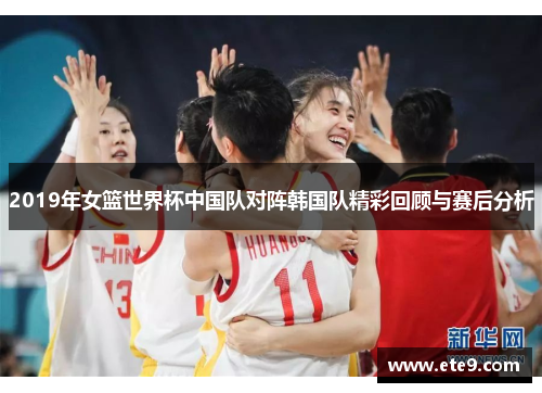 2019年女篮世界杯中国队对阵韩国队精彩回顾与赛后分析