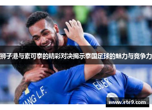 狮子港与素可泰的精彩对决揭示泰国足球的魅力与竞争力