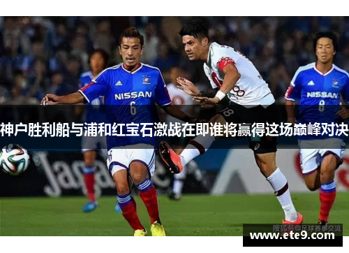 神户胜利船与浦和红宝石激战在即谁将赢得这场巅峰对决