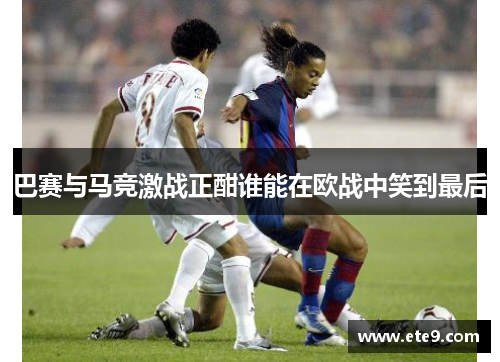 巴赛与马竞激战正酣谁能在欧战中笑到最后