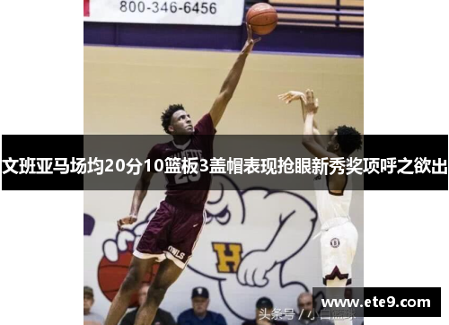 文班亚马场均20分10篮板3盖帽表现抢眼新秀奖项呼之欲出